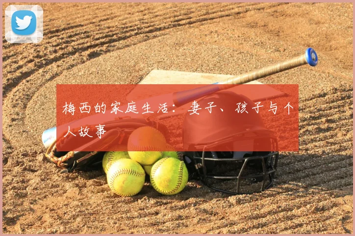 梅西的家庭生活：妻子、孩子与个人故事