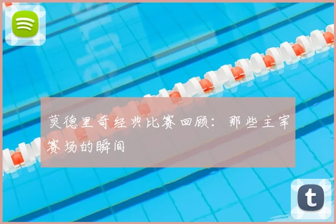 莫德里奇经典比赛回顾：那些主宰赛场的瞬间