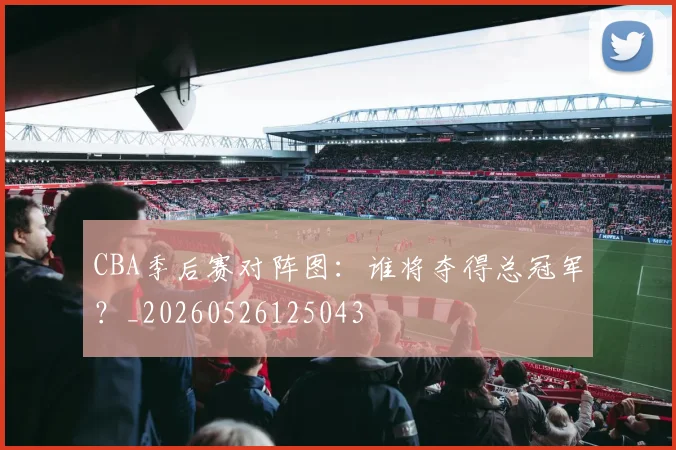 CBA季后赛对阵图：谁将夺得总冠军？_20260526125043
