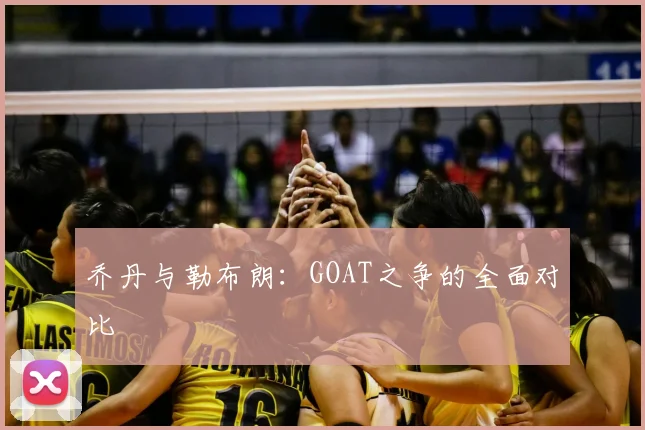 乔丹与勒布朗:GOAT之争的全面对比