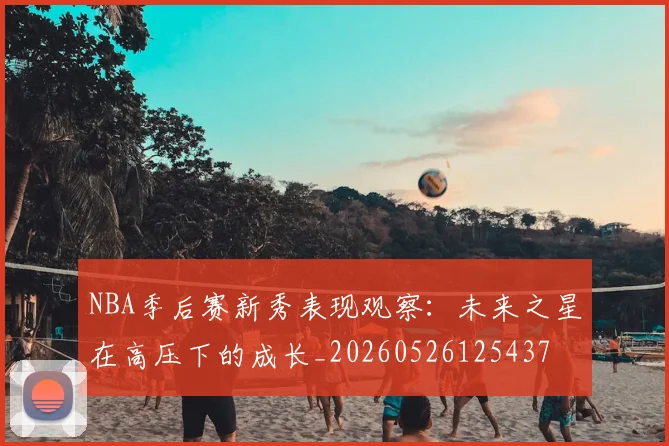 NBA季后赛新秀表现观察：未来之星在高压下的成长_20260526125437