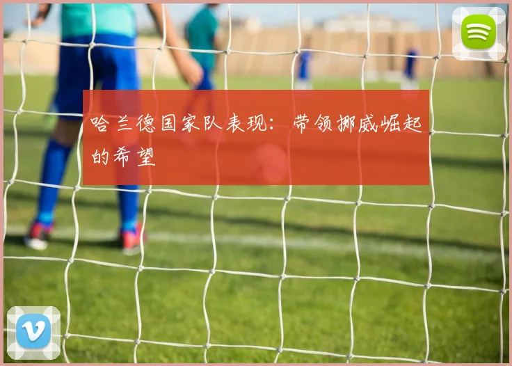 哈兰德国家队表现:带领挪威崛起的希望