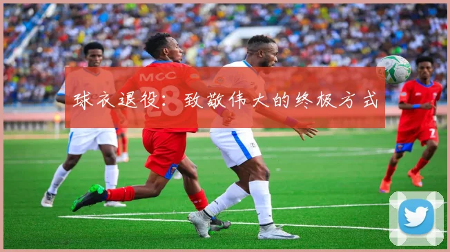 球衣退役：致敬伟大的终极方式