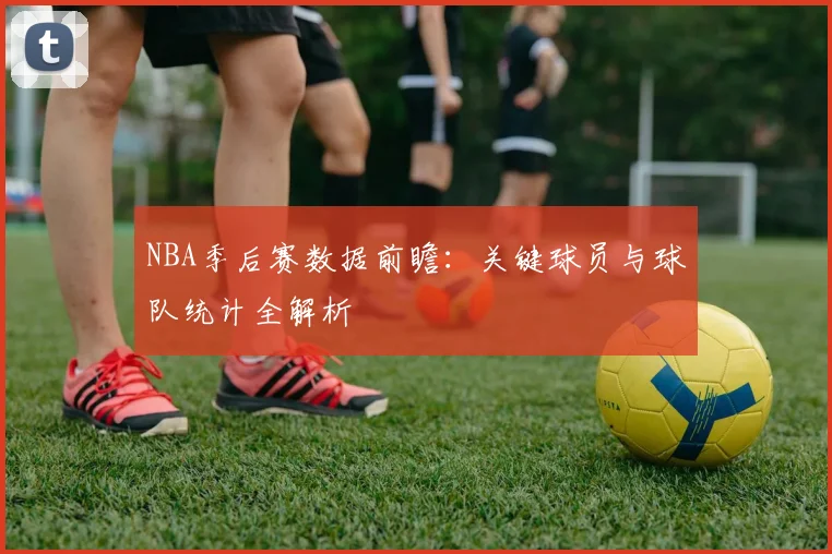 NBA季后赛数据前瞻：关键球员与球队统计全解析