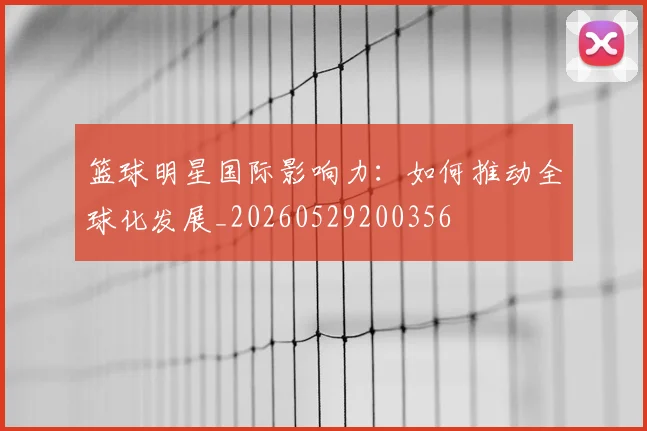 篮球明星国际影响力：如何推动全球化发展_20260529200356