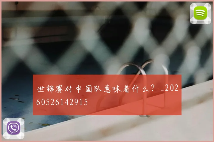 世锦赛对中国队意味着什么?_20260526142915