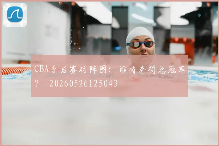 CBA季后赛对阵图：谁将夺得总冠军？_20260526125043