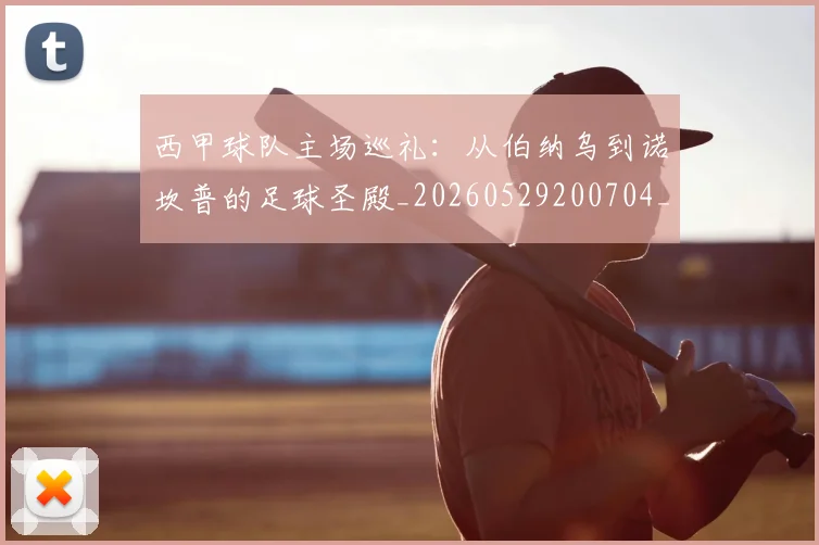 西甲球队主场巡礼:从伯纳乌到诺坎普的足球圣殿_20260529200704_20260703181908