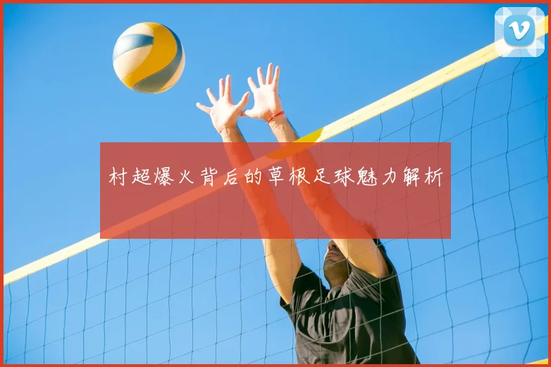 村超爆火背后的草根足球魅力解析
