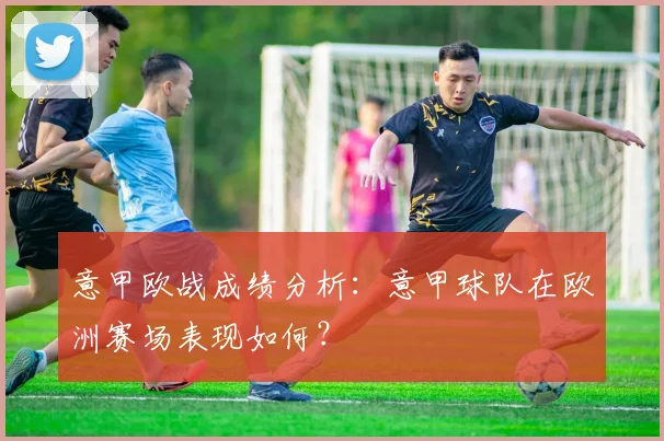 意甲欧战成绩分析:意甲球队在欧洲赛场表现如何?