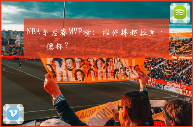 NBA季后赛MVP榜:谁将捧起拉里·伯德杯?