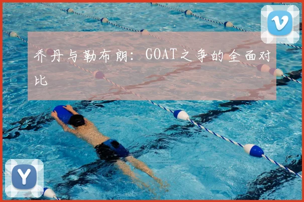 乔丹与勒布朗：GOAT之争的全面对比