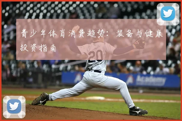 青少年体育消费趋势：装备与健康投资指南