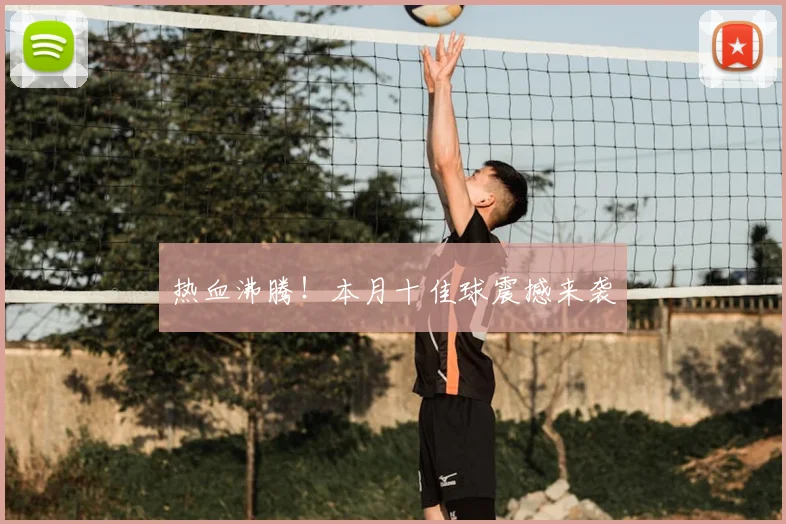 热血沸腾!本月十佳球震撼来袭