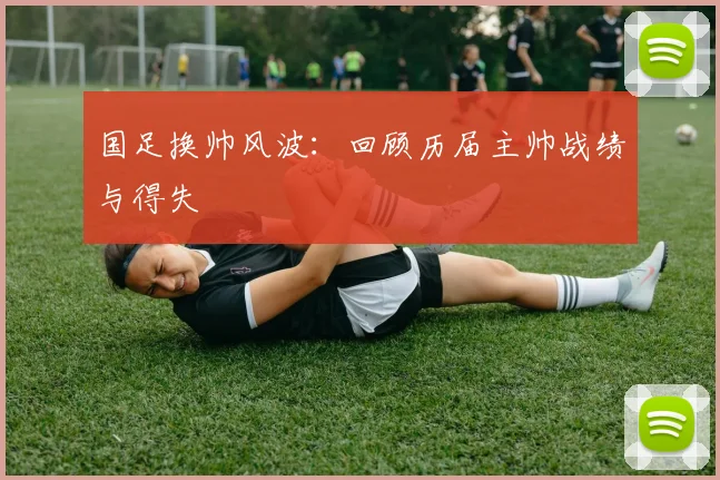 国足换帅风波:回顾历届主帅战绩与得失