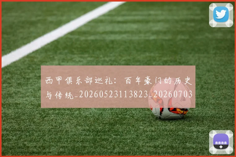 西甲俱乐部巡礼：百年豪门的历史与传统_20260523113823_20260703181840