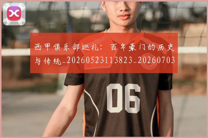 西甲俱乐部巡礼:百年豪门的历史与传统_20260523113823_20260703181840