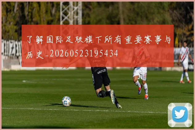 了解国际足联旗下所有重要赛事与历史_20260523195434